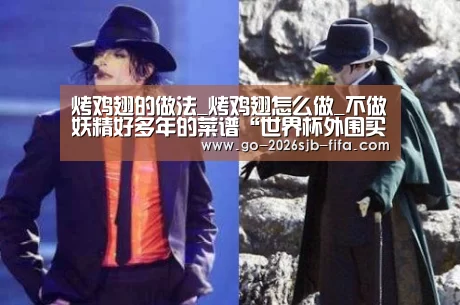 烤鸡翅的做法_烤鸡翅怎么做_不做妖精好多年的菜谱“世界杯外围买球”(图1) 世界杯外围买球