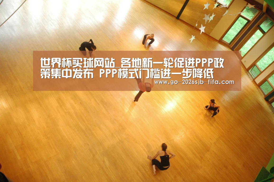 世界杯买球网站_各地新一轮促进PPP政策集中发布 PPP模式门槛进一步降低(图2) 2026世界杯